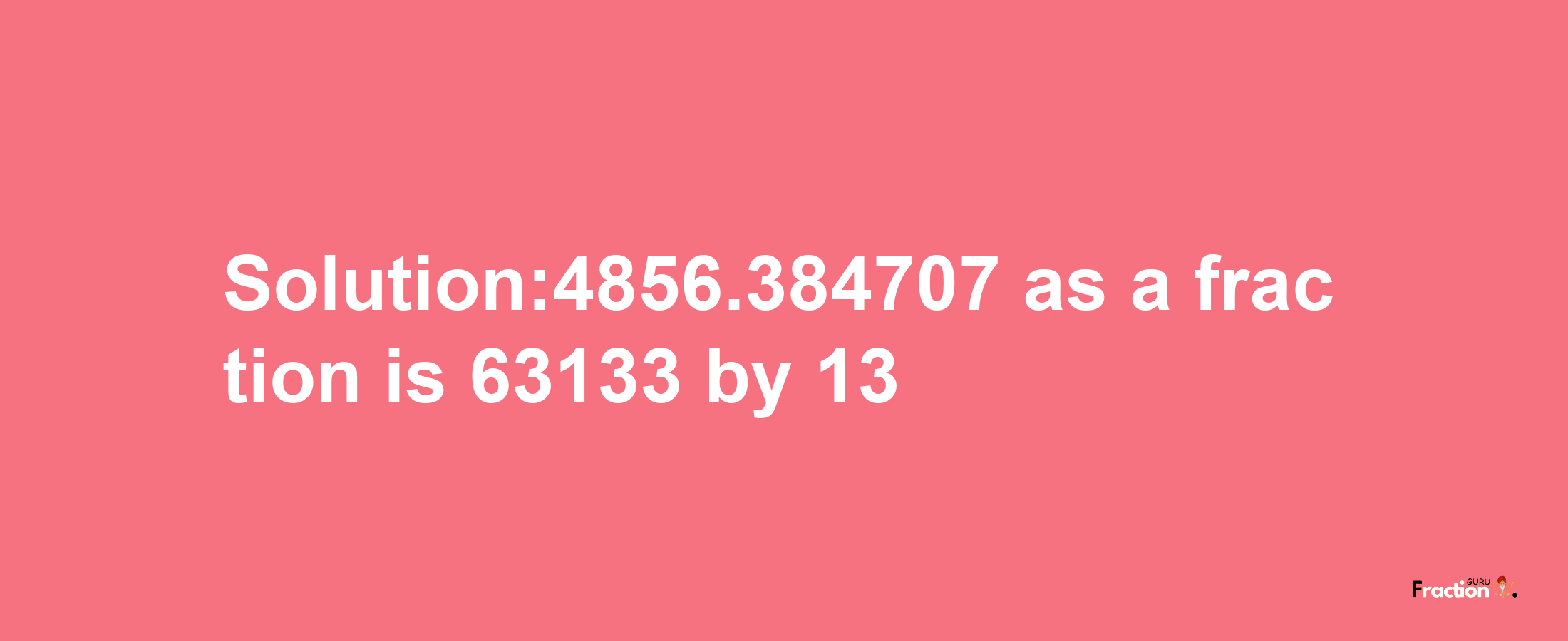 Solution:4856.384707 as a fraction is 63133/13