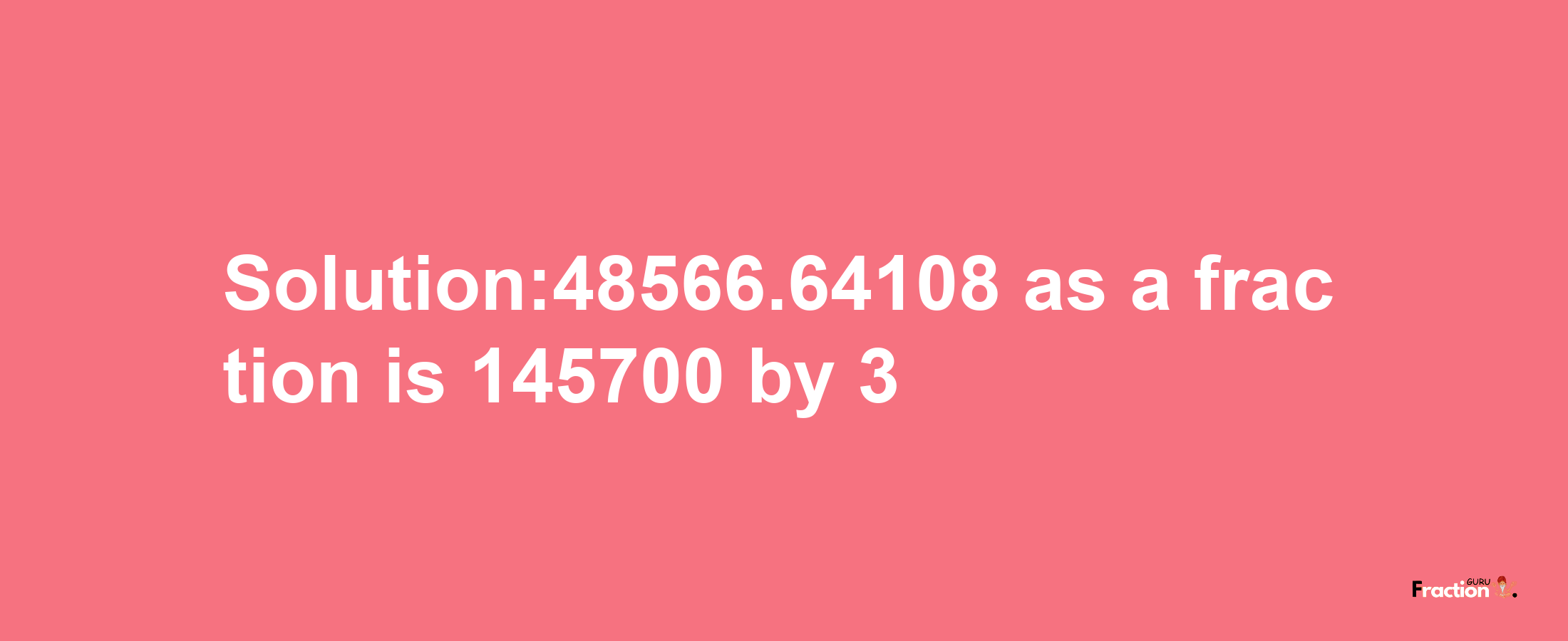 Solution:48566.64108 as a fraction is 145700/3