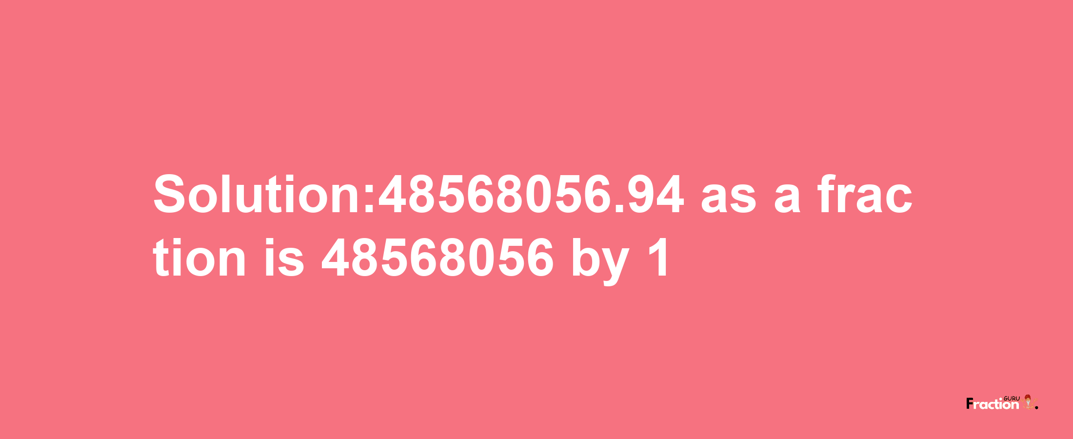 Solution:48568056.94 as a fraction is 48568056/1