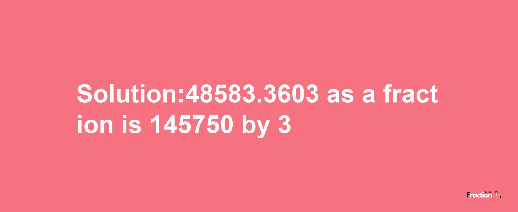 Solution:48583.3603 as a fraction is 145750/3