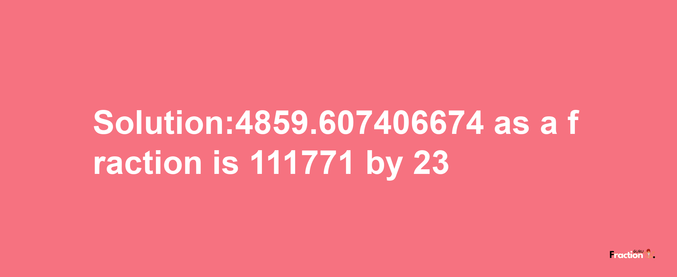 Solution:4859.607406674 as a fraction is 111771/23