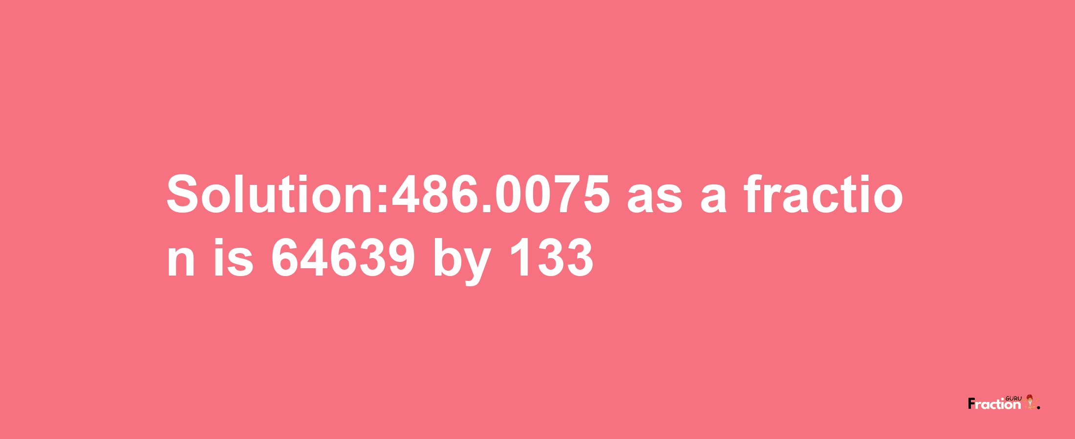 Solution:486.0075 as a fraction is 64639/133