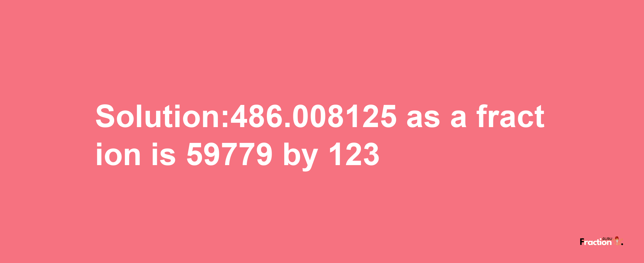 Solution:486.008125 as a fraction is 59779/123