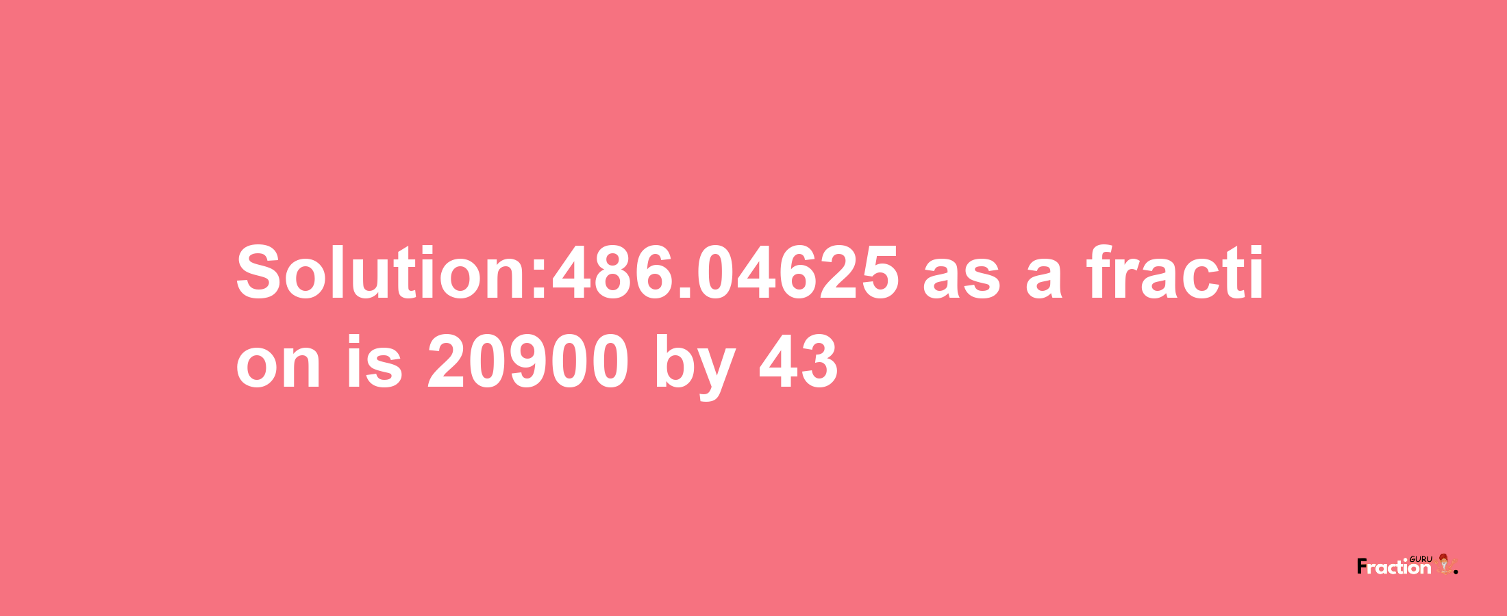 Solution:486.04625 as a fraction is 20900/43