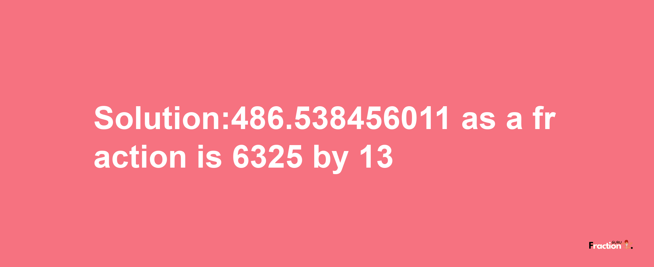 Solution:486.538456011 as a fraction is 6325/13