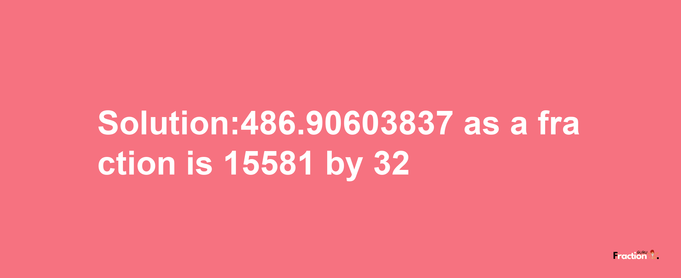 Solution:486.90603837 as a fraction is 15581/32