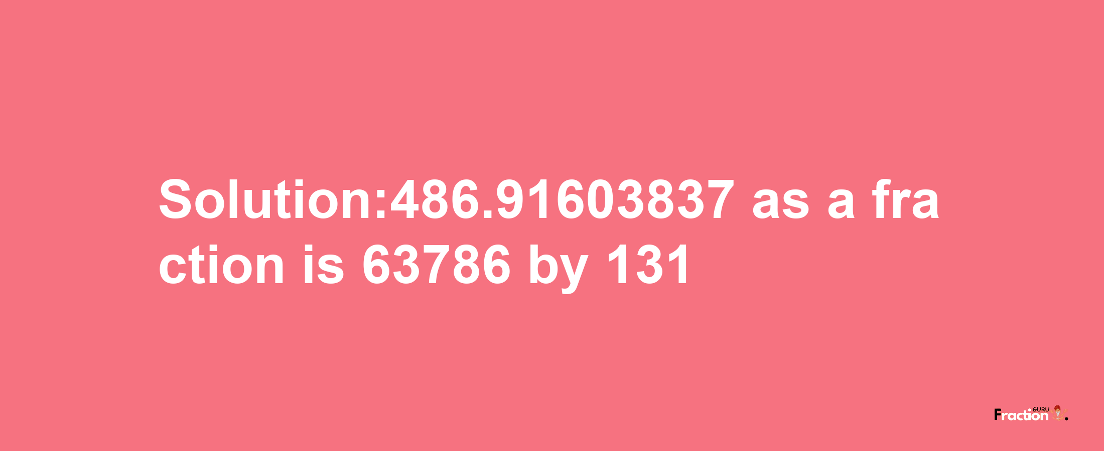 Solution:486.91603837 as a fraction is 63786/131