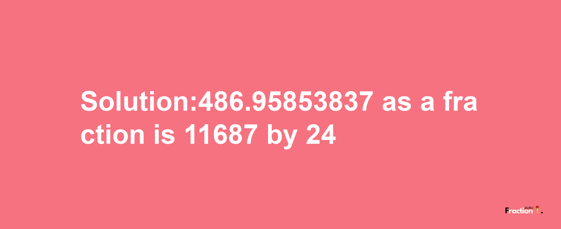 Solution:486.95853837 as a fraction is 11687/24