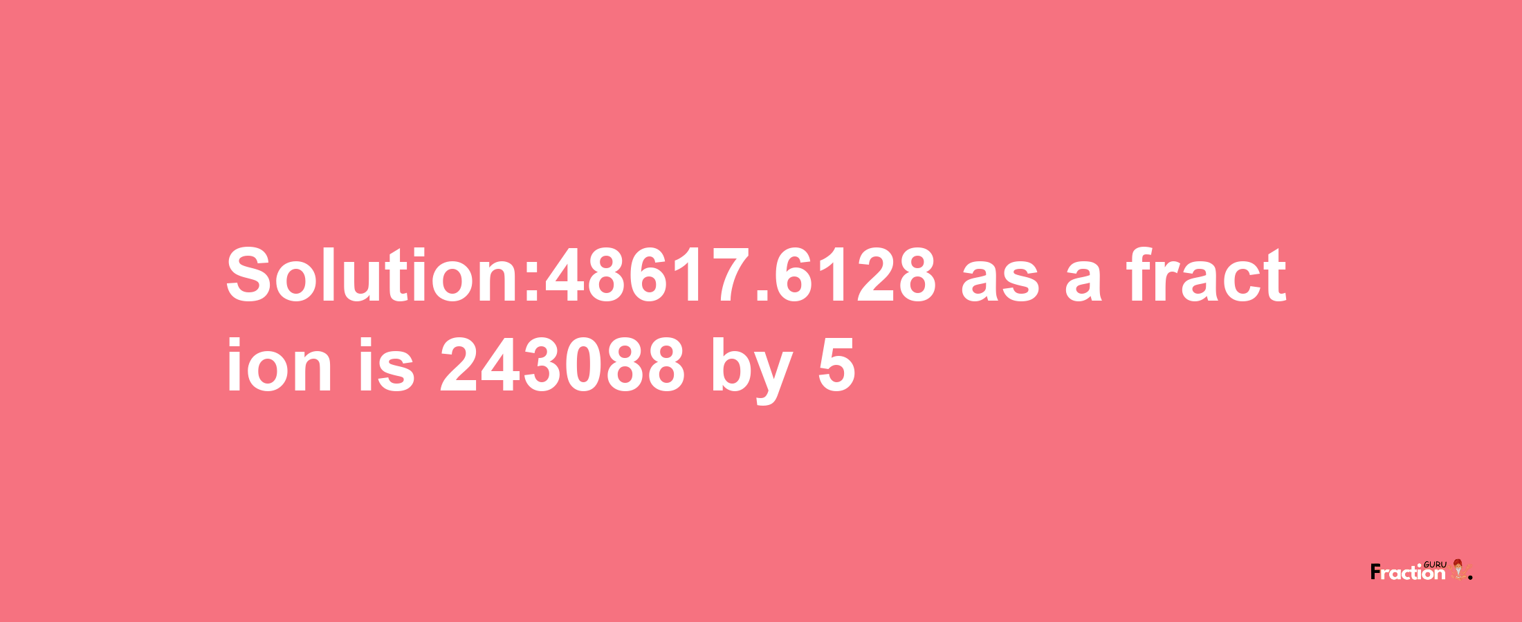 Solution:48617.6128 as a fraction is 243088/5