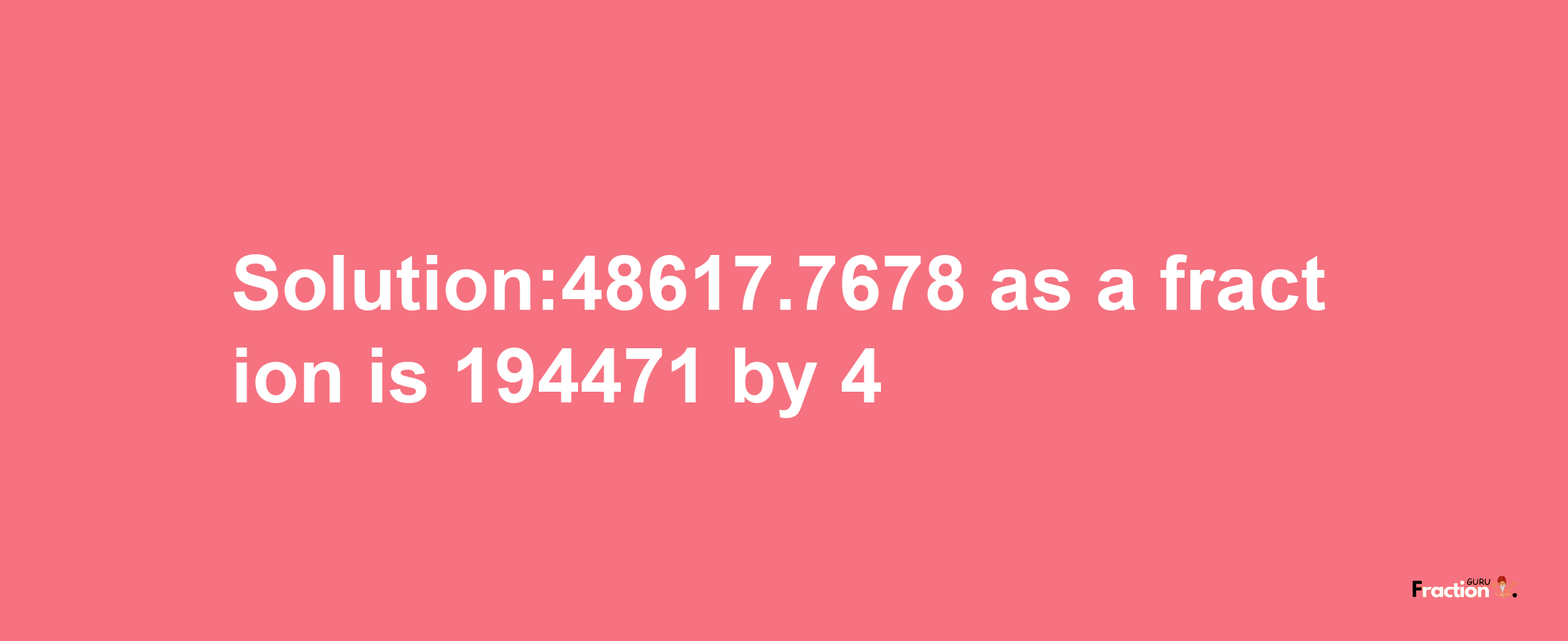 Solution:48617.7678 as a fraction is 194471/4