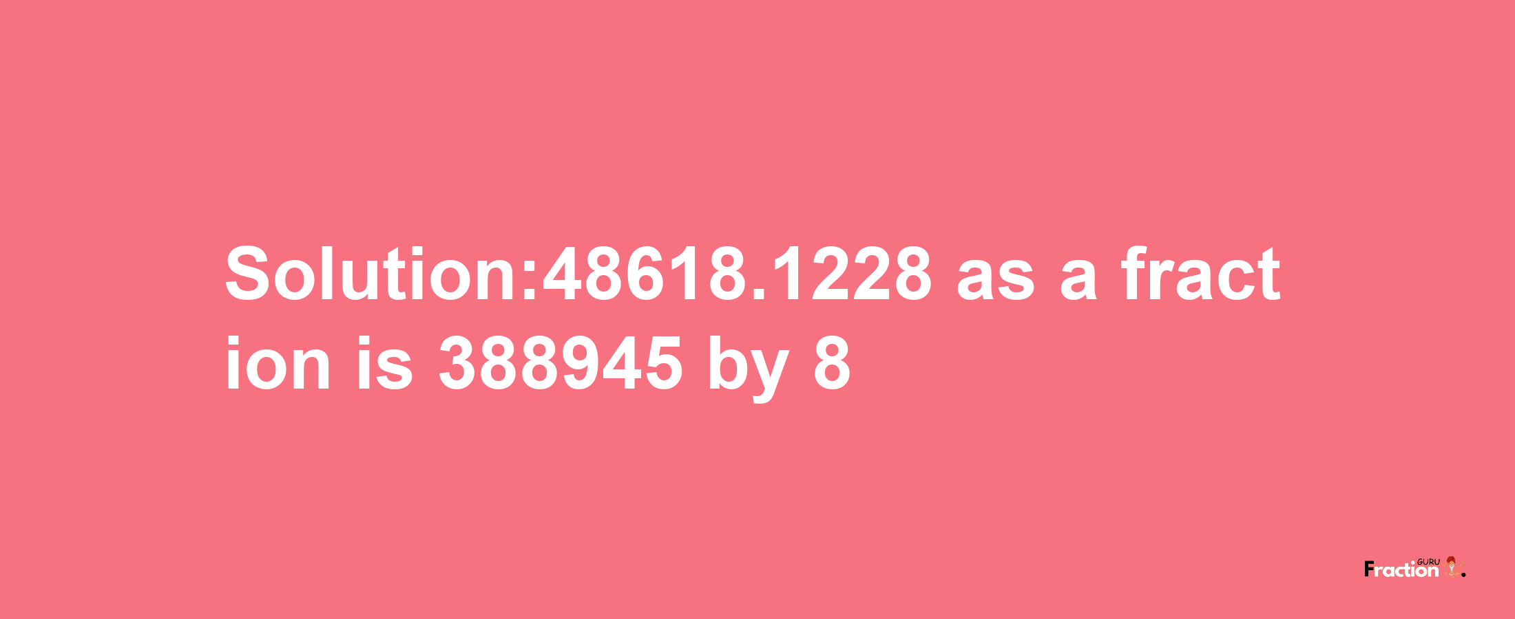 Solution:48618.1228 as a fraction is 388945/8