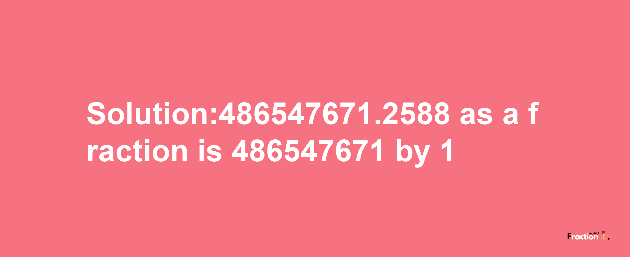 Solution:486547671.2588 as a fraction is 486547671/1