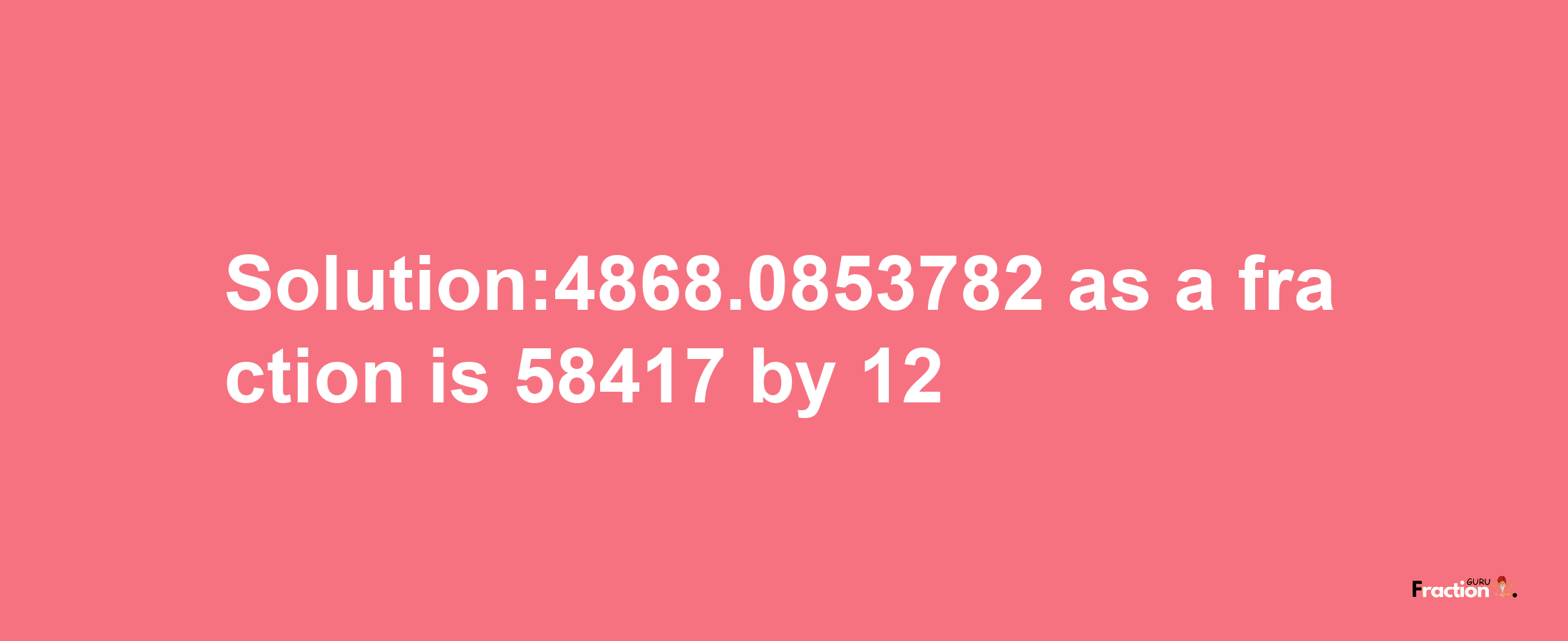 Solution:4868.0853782 as a fraction is 58417/12