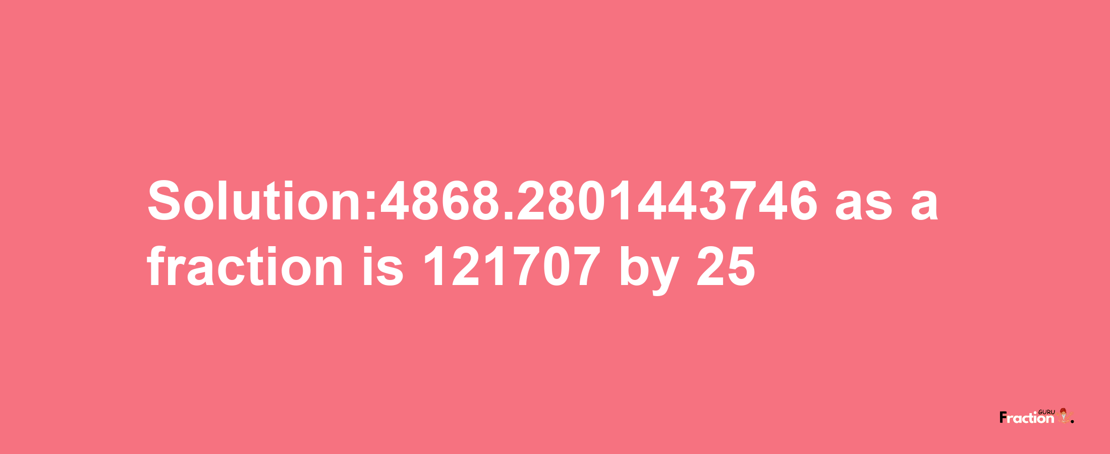 Solution:4868.2801443746 as a fraction is 121707/25