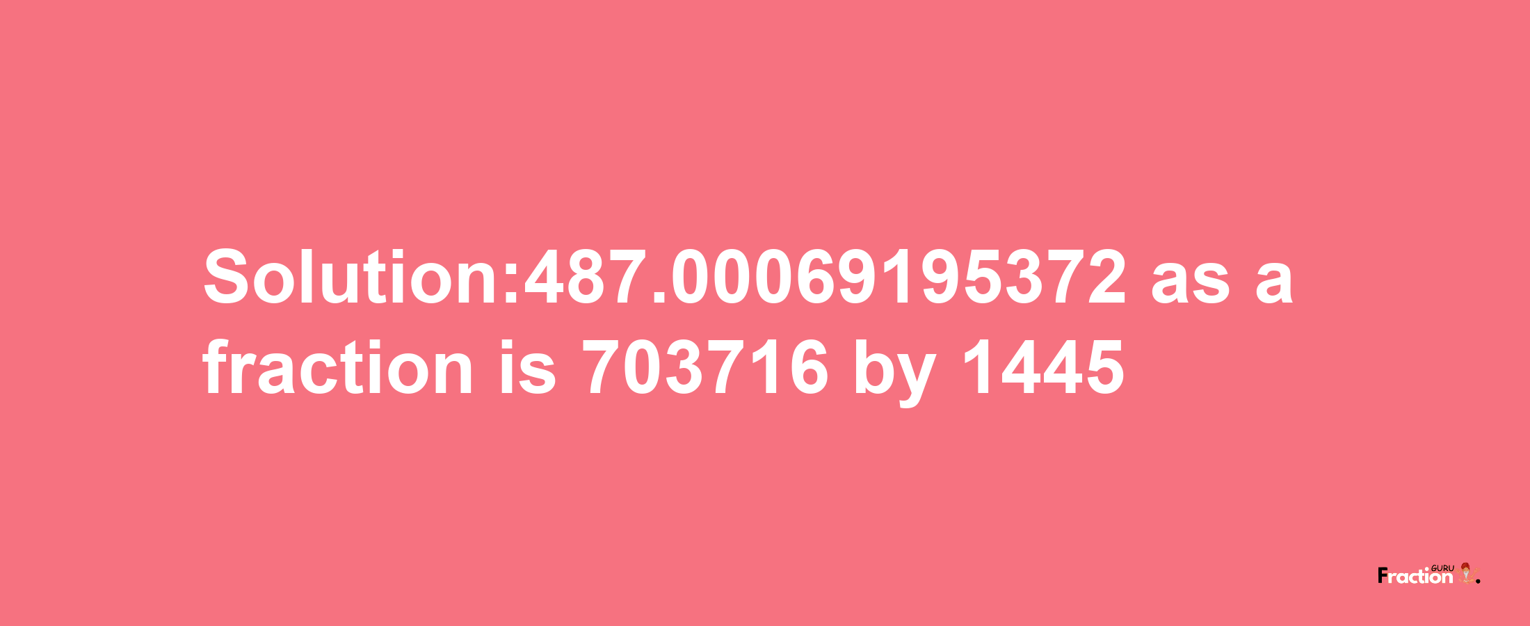 Solution:487.00069195372 as a fraction is 703716/1445