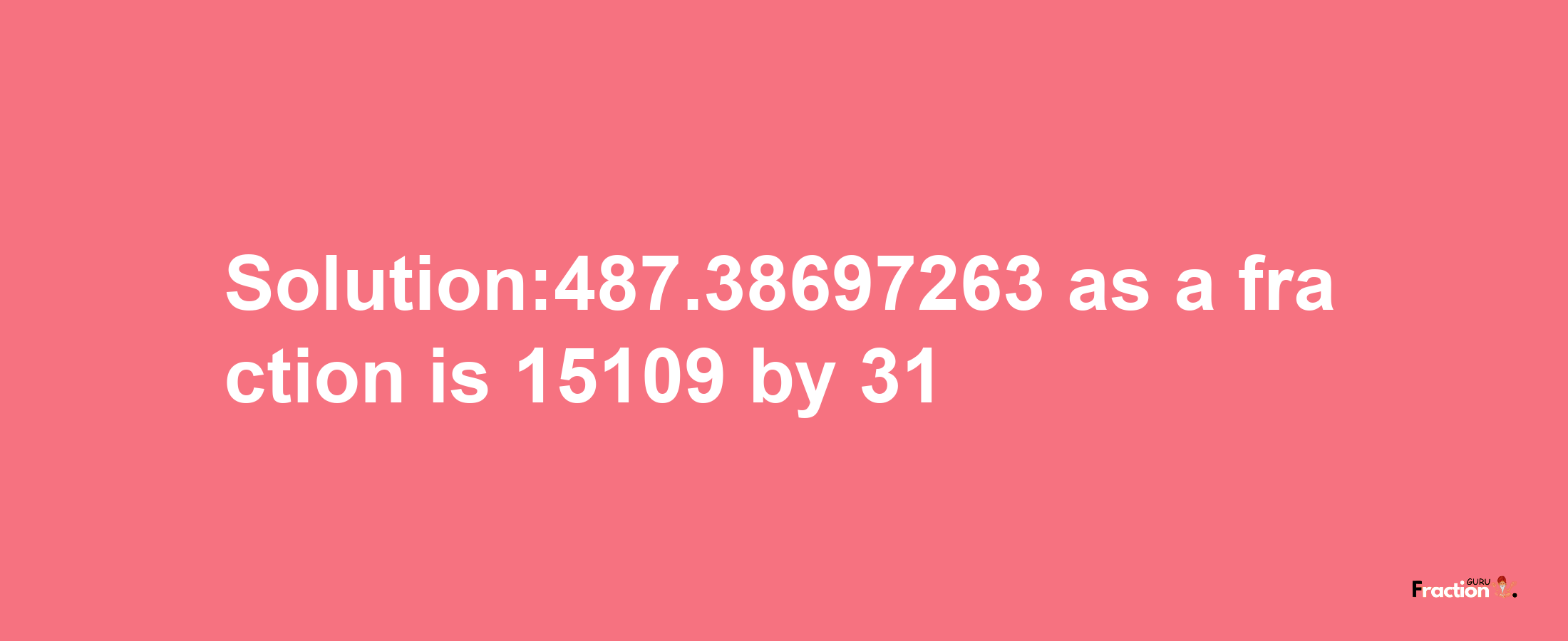 Solution:487.38697263 as a fraction is 15109/31