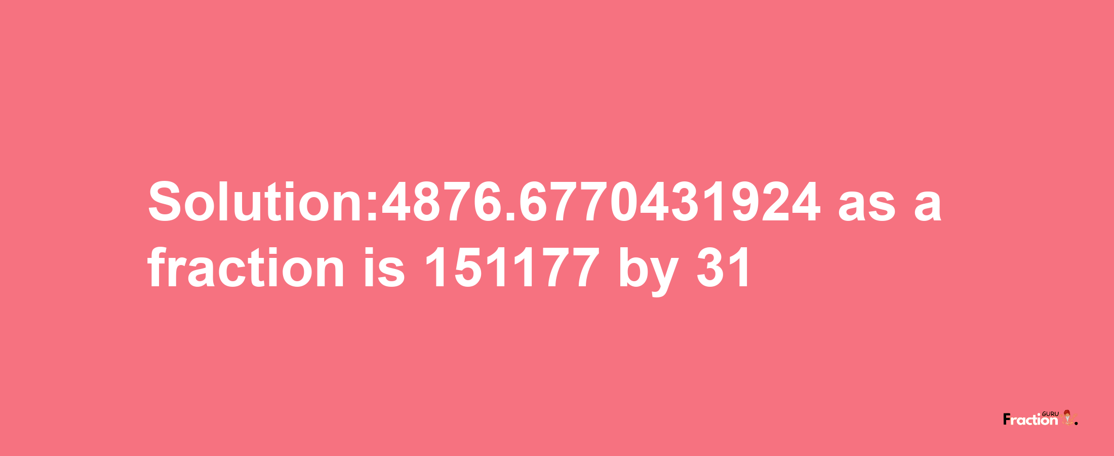 Solution:4876.6770431924 as a fraction is 151177/31