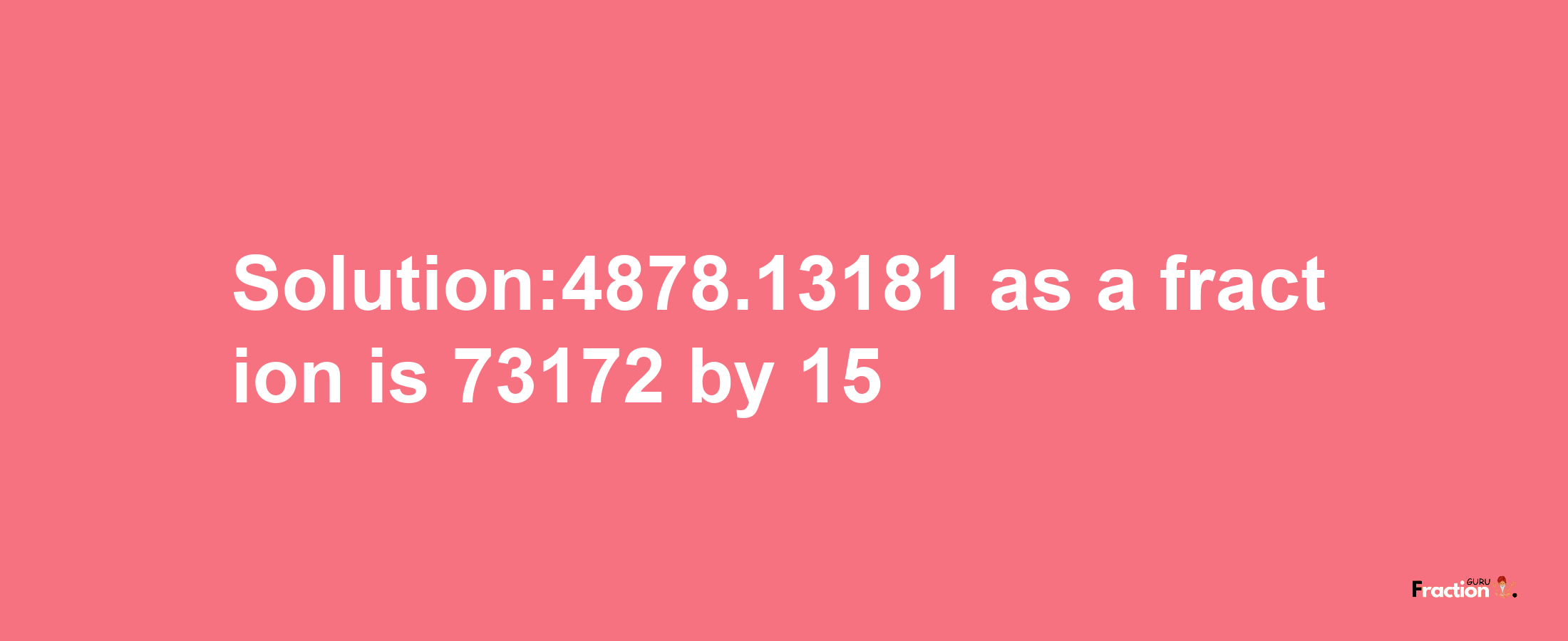 Solution:4878.13181 as a fraction is 73172/15