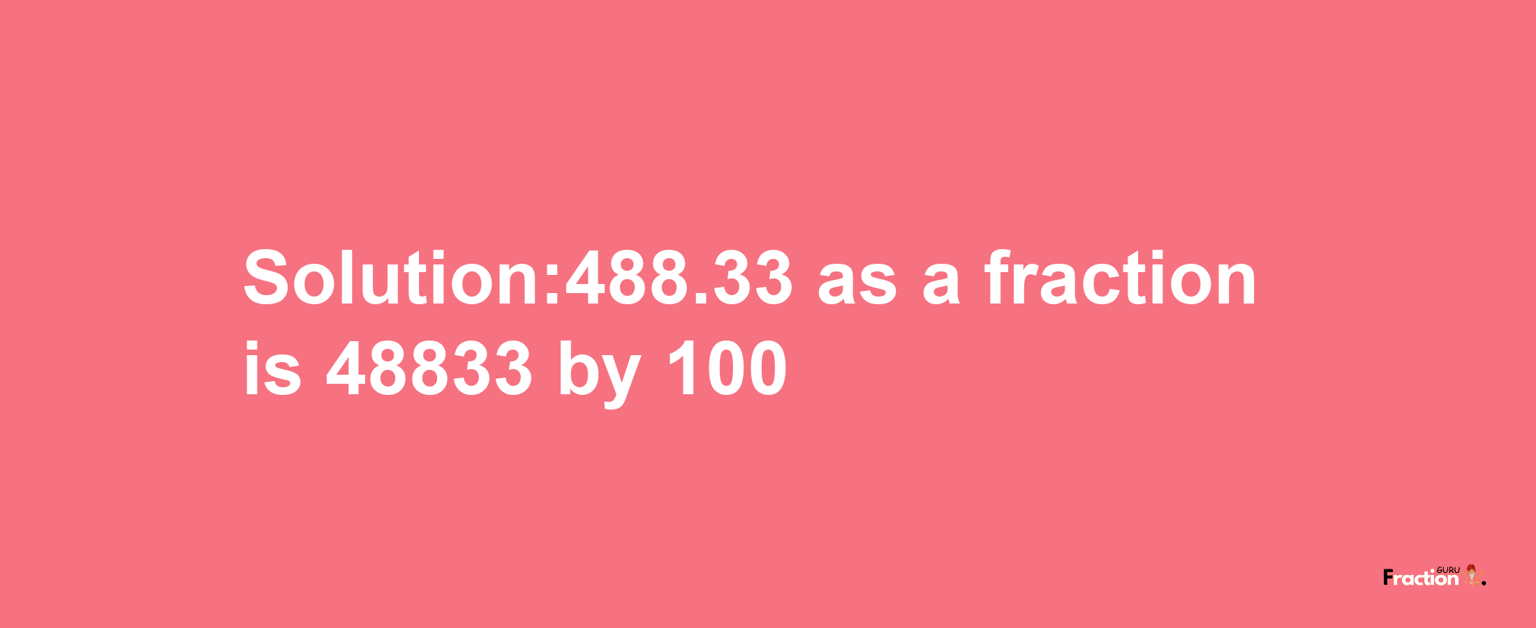 Solution:488.33 as a fraction is 48833/100