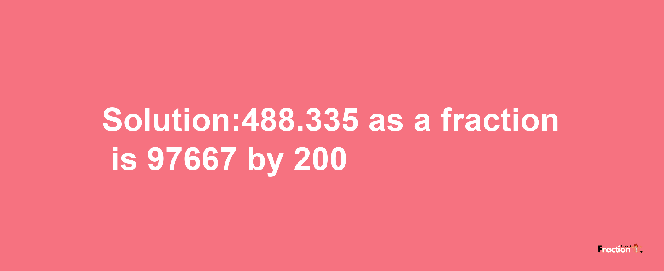 Solution:488.335 as a fraction is 97667/200