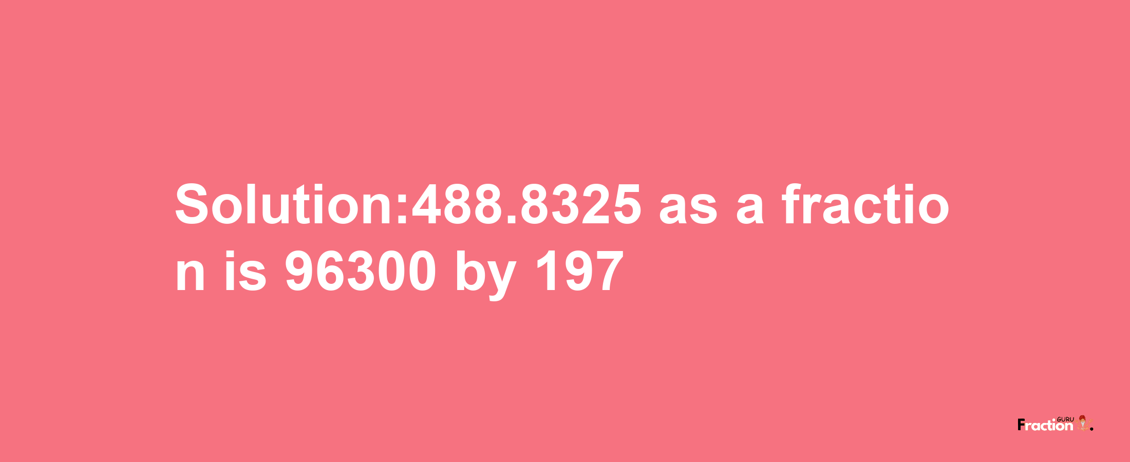 Solution:488.8325 as a fraction is 96300/197