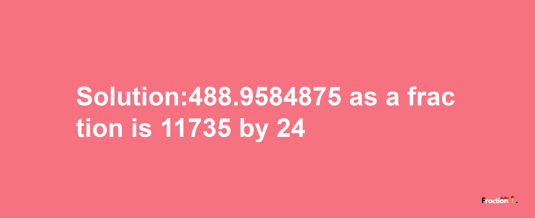 Solution:488.9584875 as a fraction is 11735/24