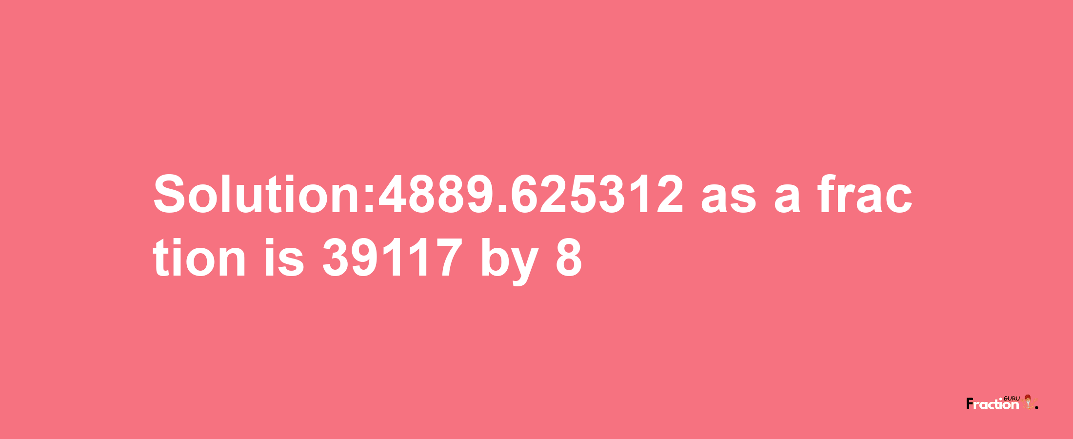 Solution:4889.625312 as a fraction is 39117/8