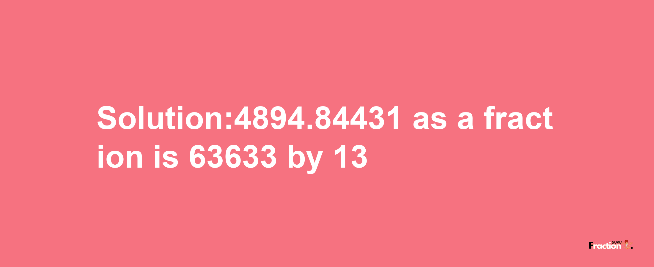 Solution:4894.84431 as a fraction is 63633/13