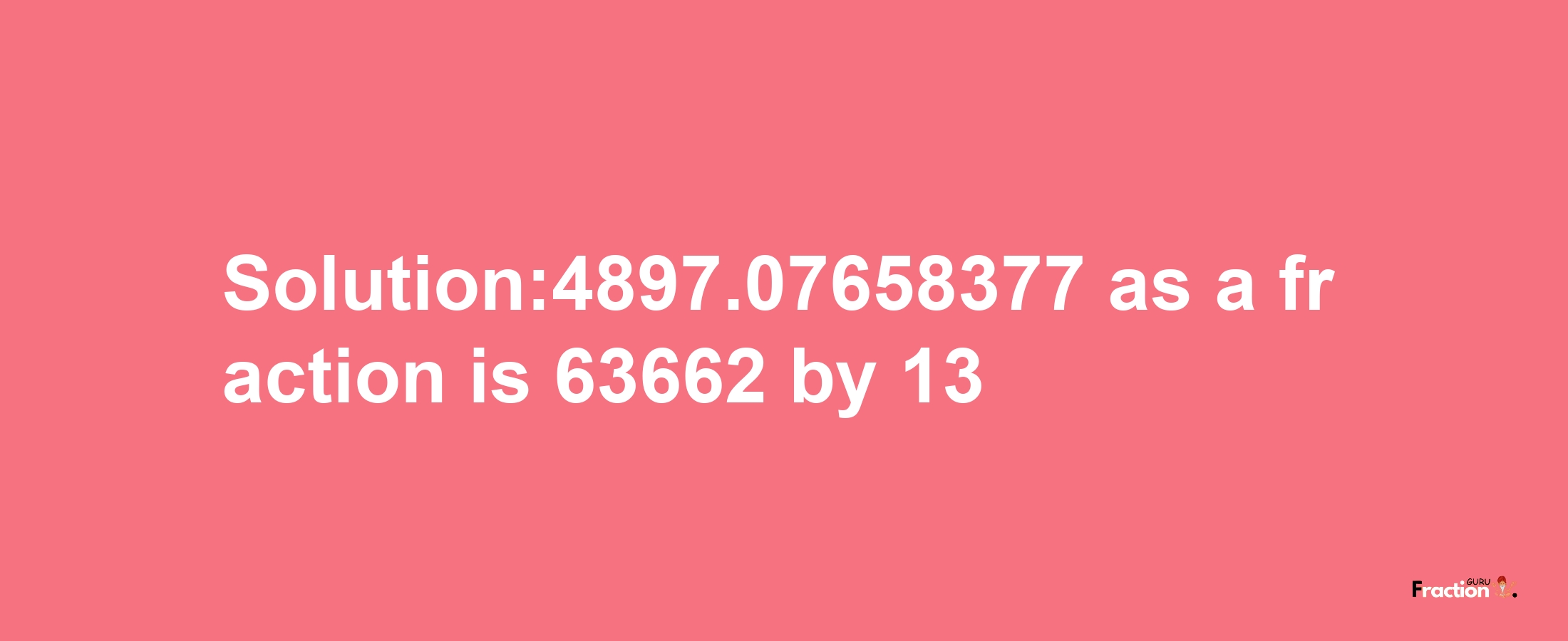 Solution:4897.07658377 as a fraction is 63662/13