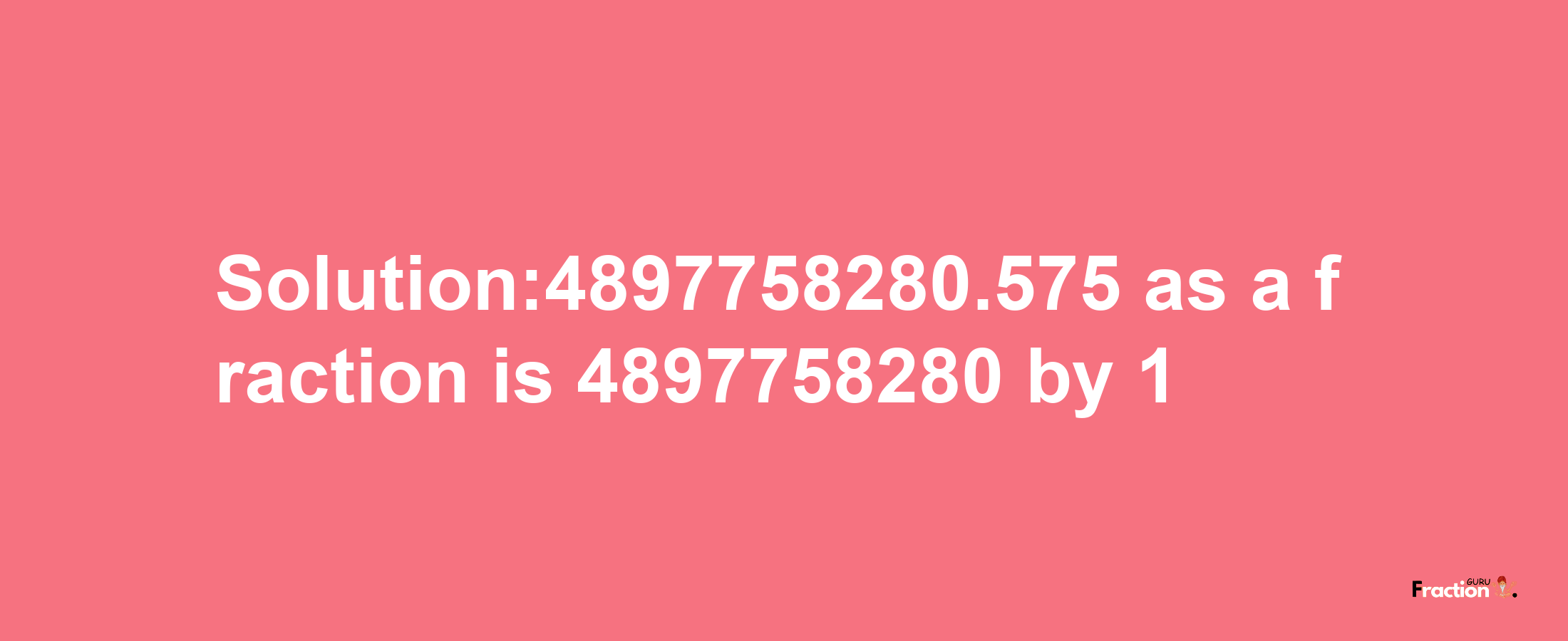 Solution:4897758280.575 as a fraction is 4897758280/1