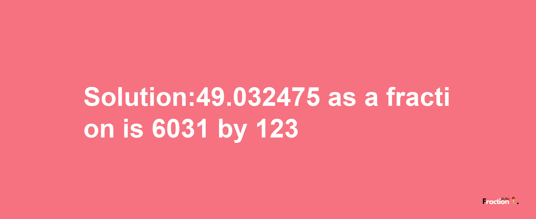 Solution:49.032475 as a fraction is 6031/123