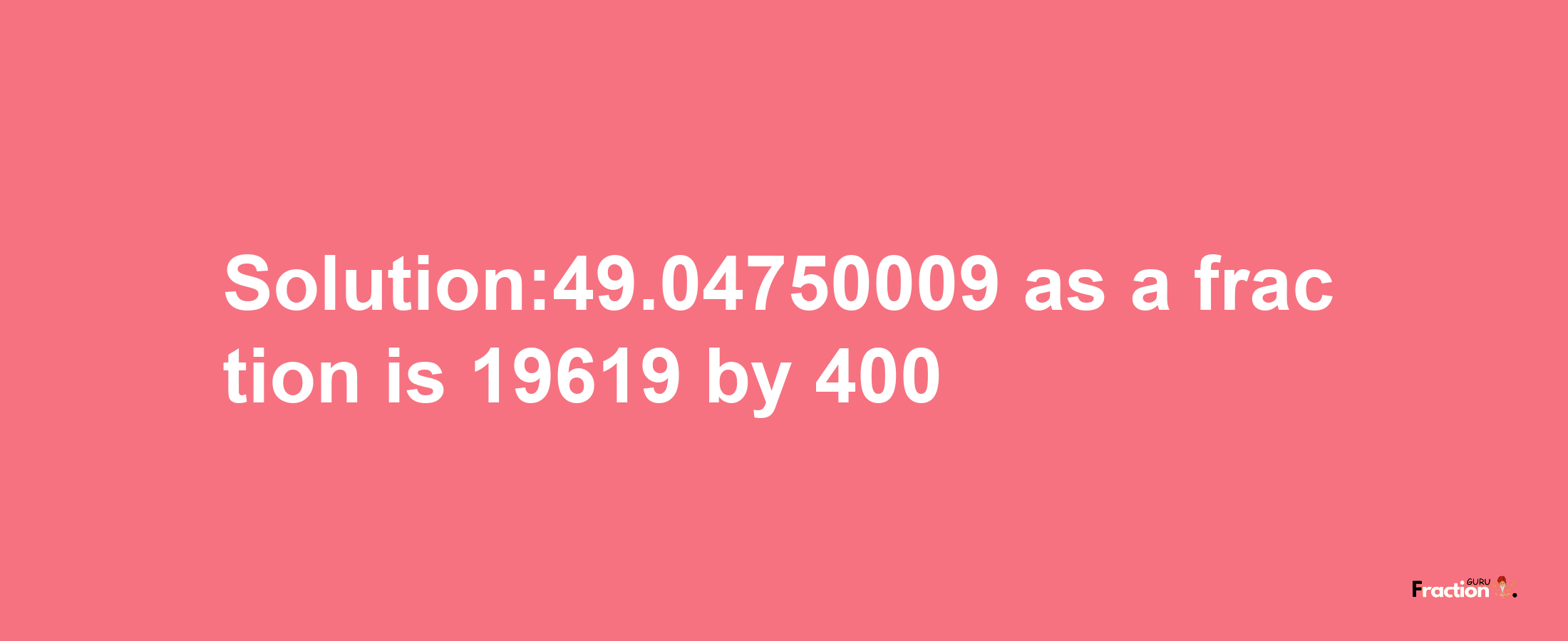 Solution:49.04750009 as a fraction is 19619/400