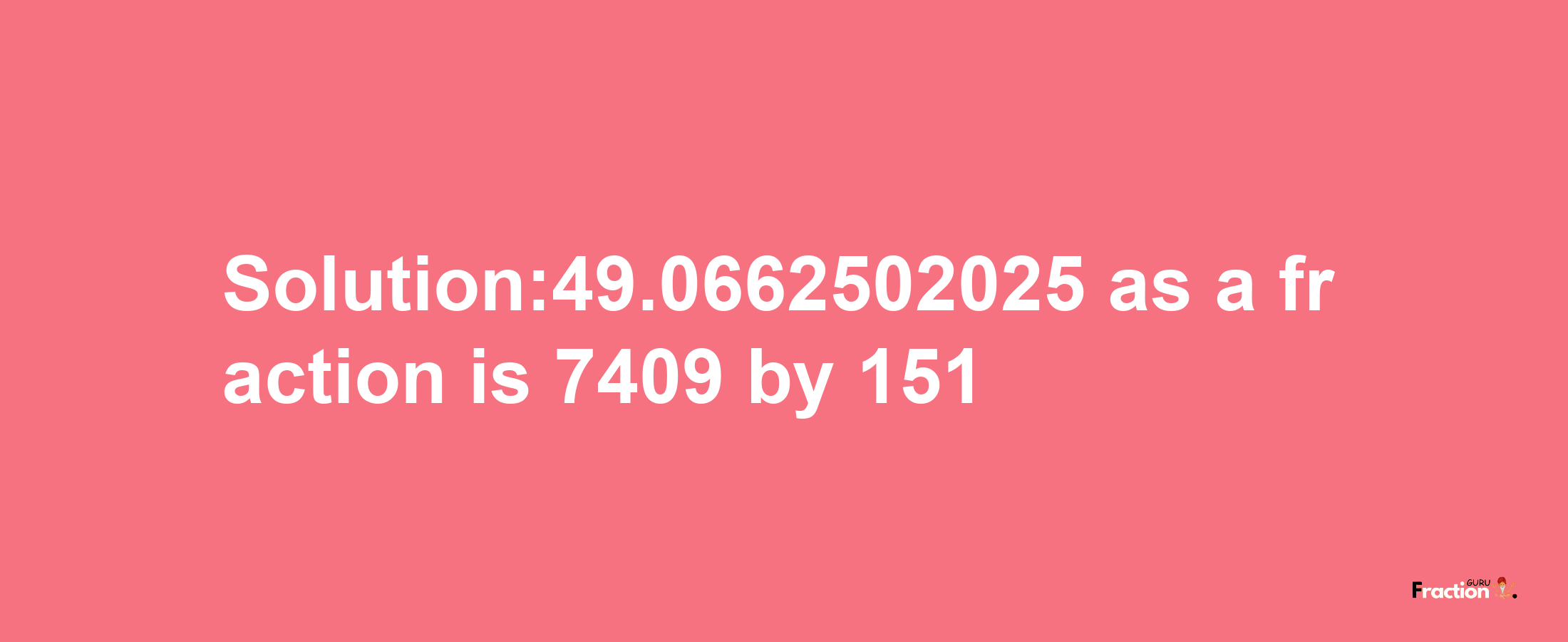 Solution:49.0662502025 as a fraction is 7409/151