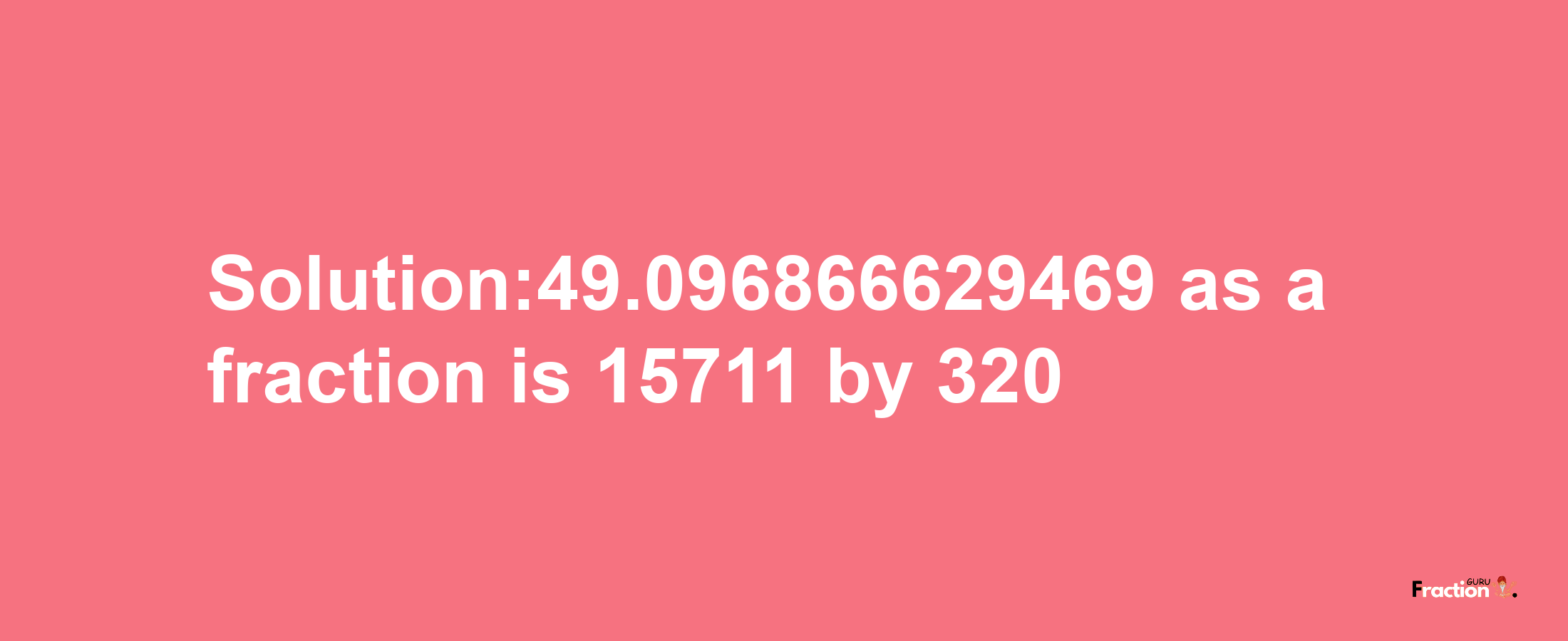 Solution:49.096866629469 as a fraction is 15711/320