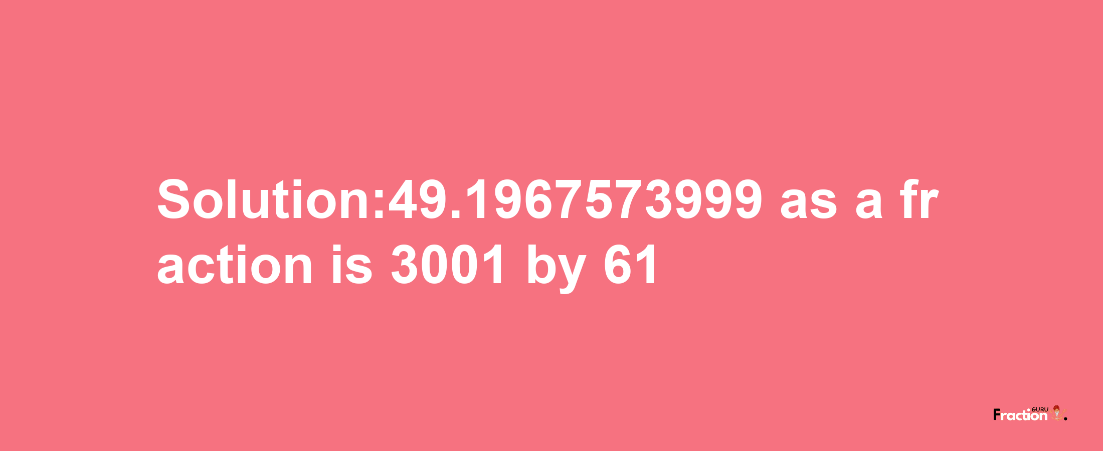 Solution:49.1967573999 as a fraction is 3001/61