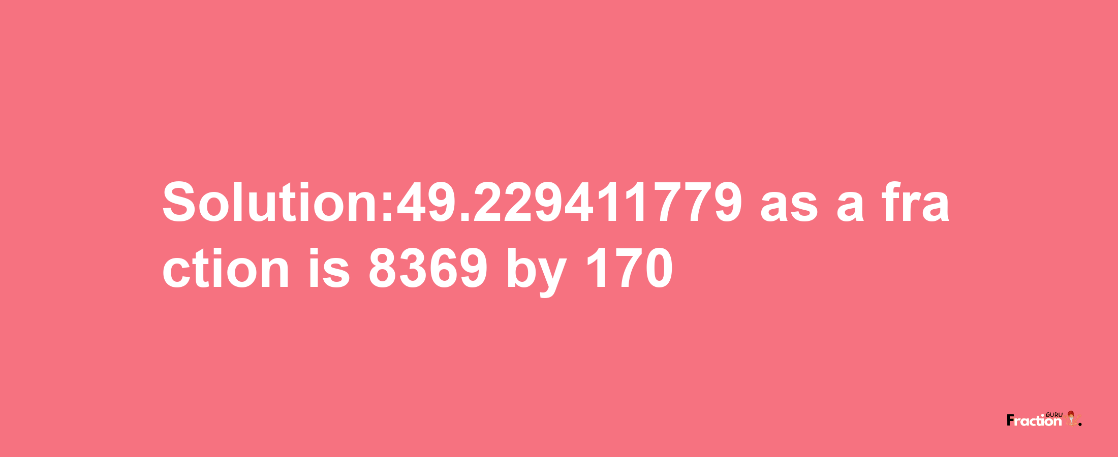 Solution:49.229411779 as a fraction is 8369/170