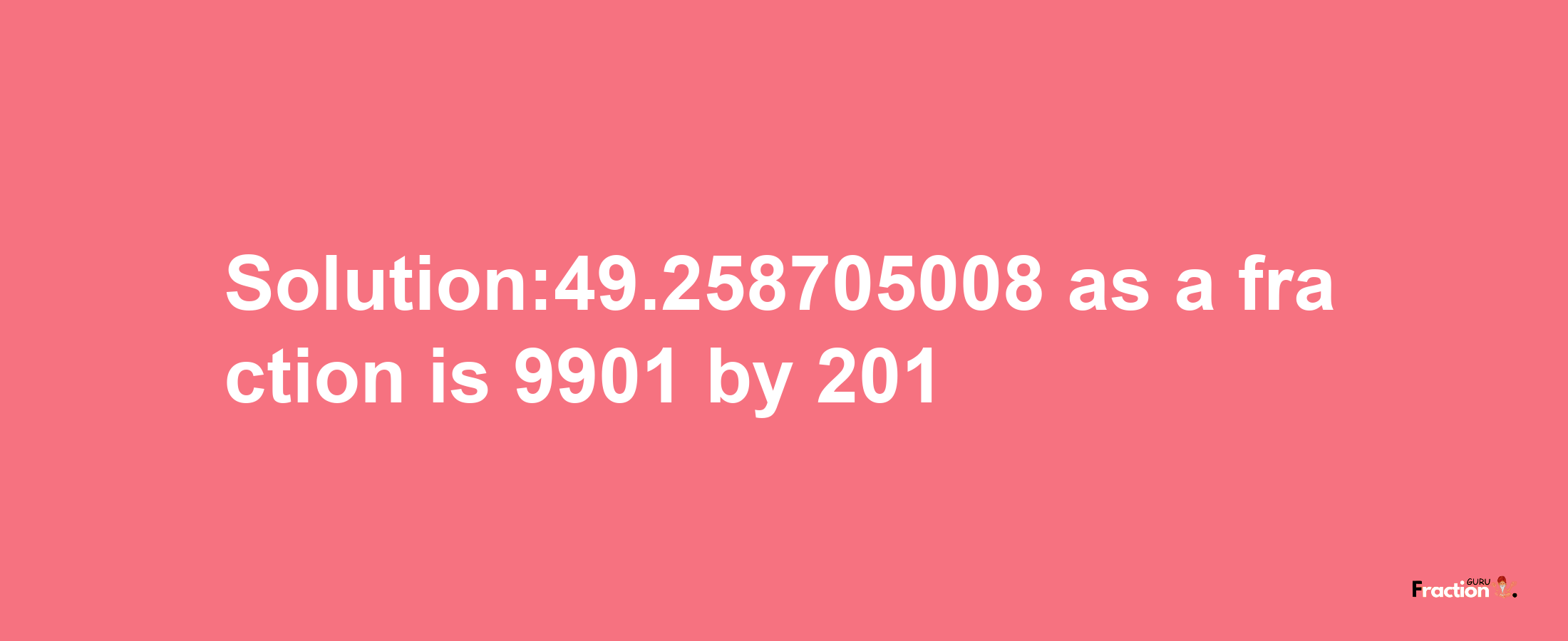 Solution:49.258705008 as a fraction is 9901/201