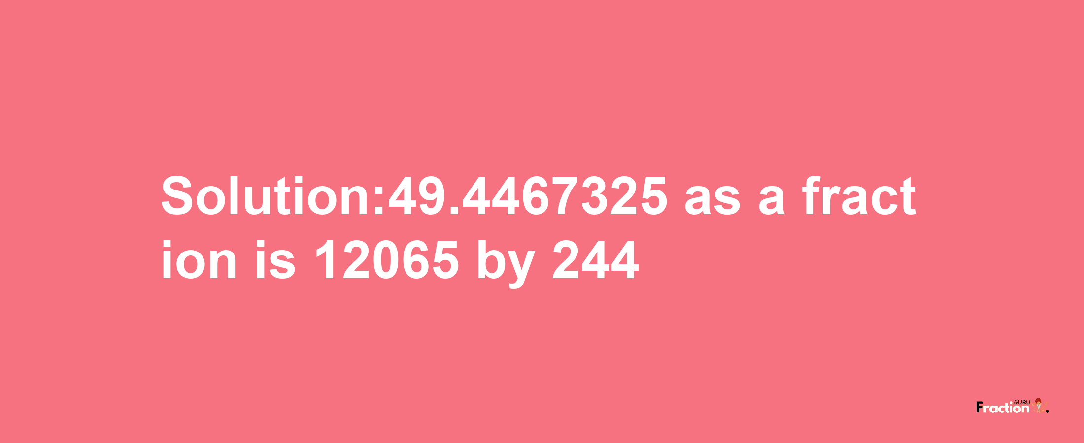 Solution:49.4467325 as a fraction is 12065/244