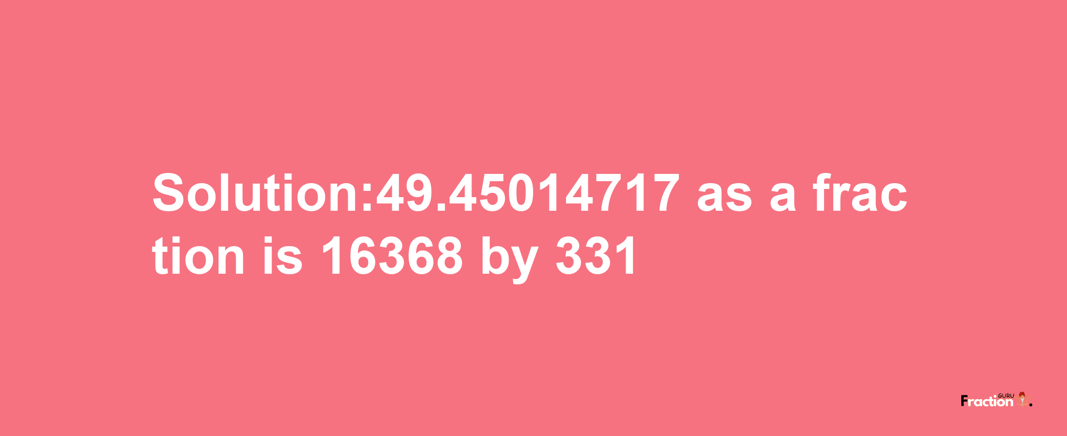 Solution:49.45014717 as a fraction is 16368/331