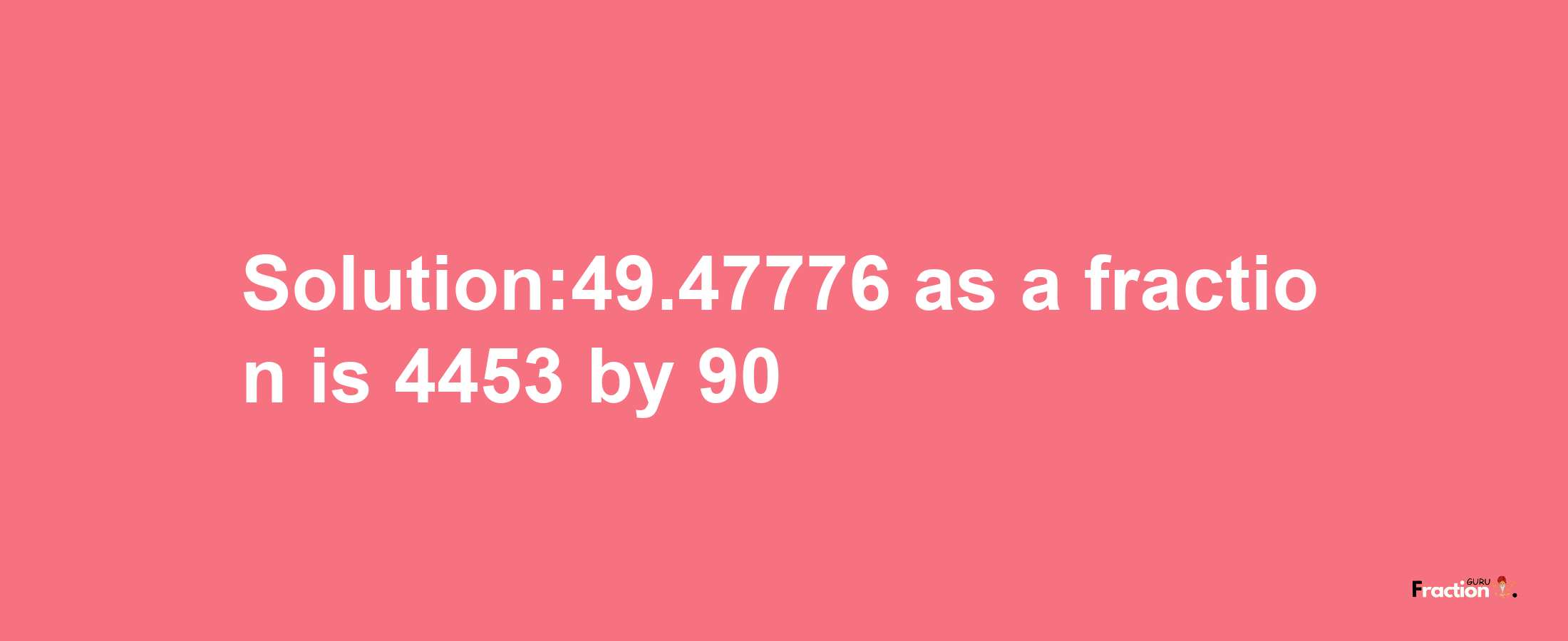 Solution:49.47776 as a fraction is 4453/90