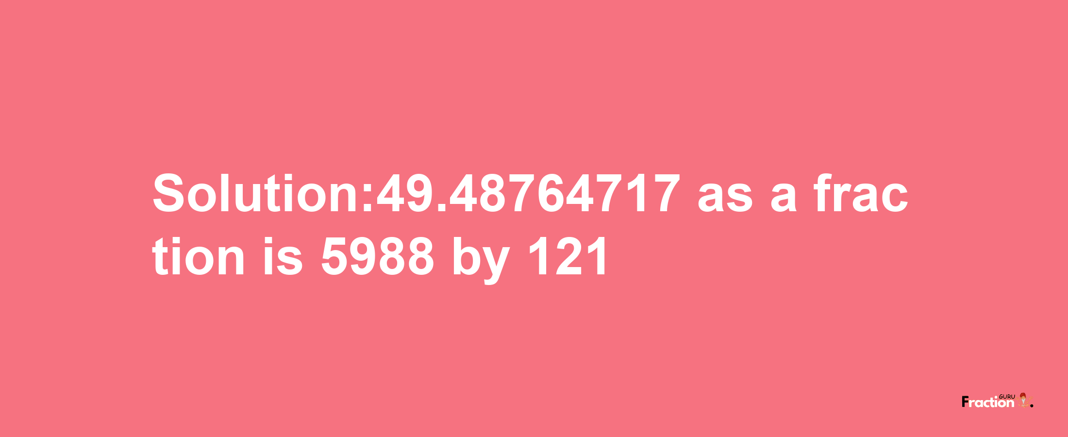 Solution:49.48764717 as a fraction is 5988/121