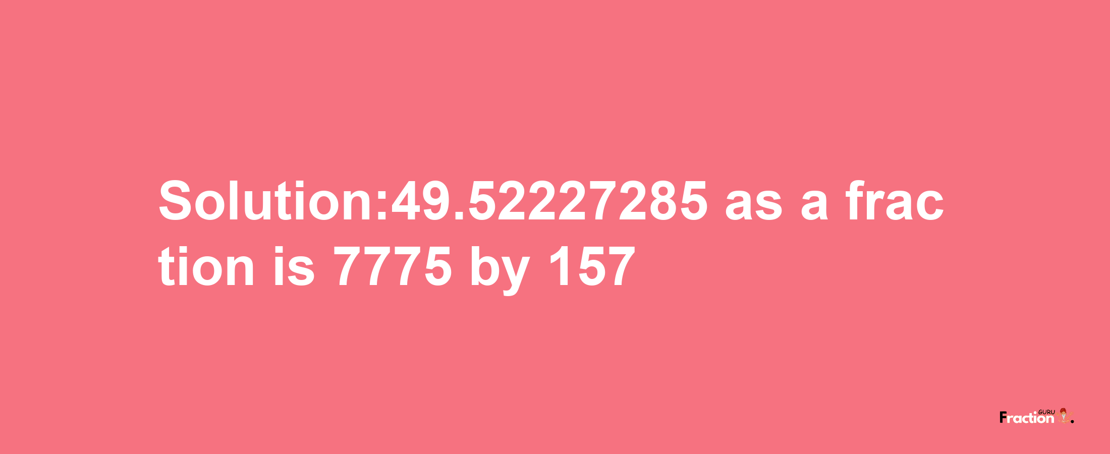 Solution:49.52227285 as a fraction is 7775/157