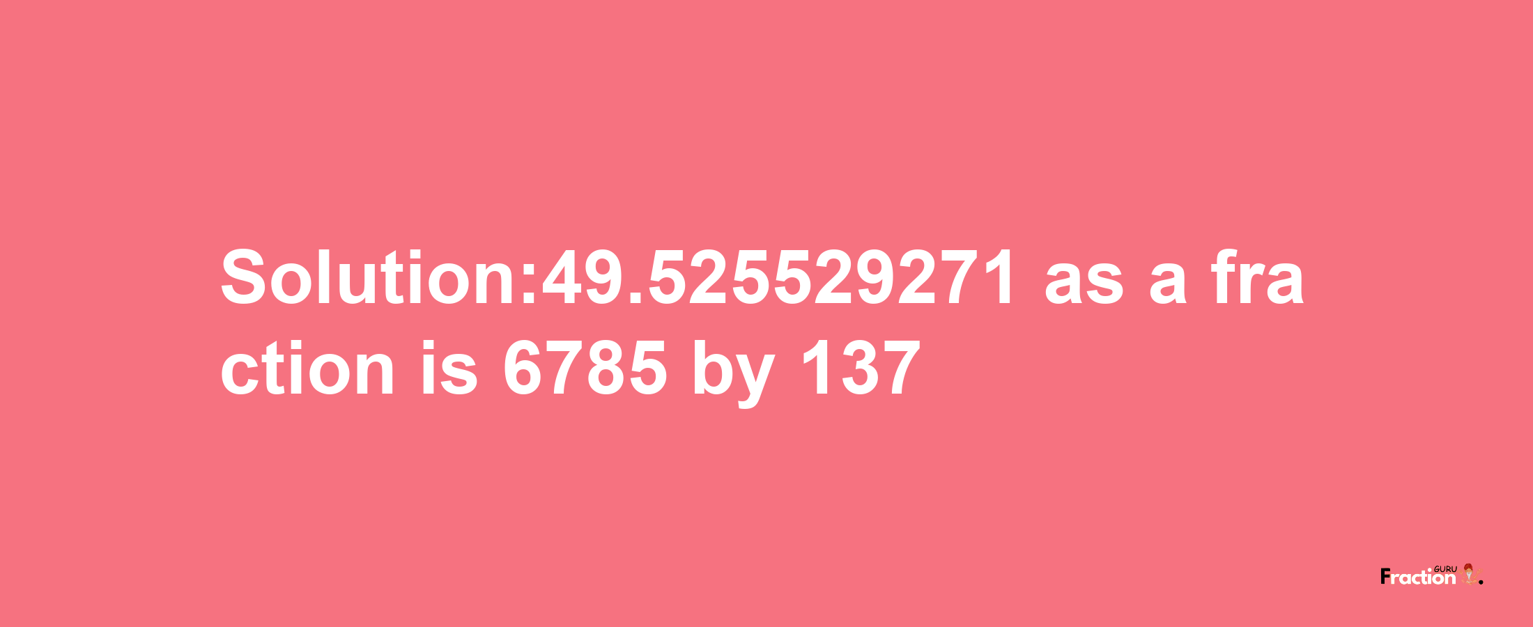 Solution:49.525529271 as a fraction is 6785/137