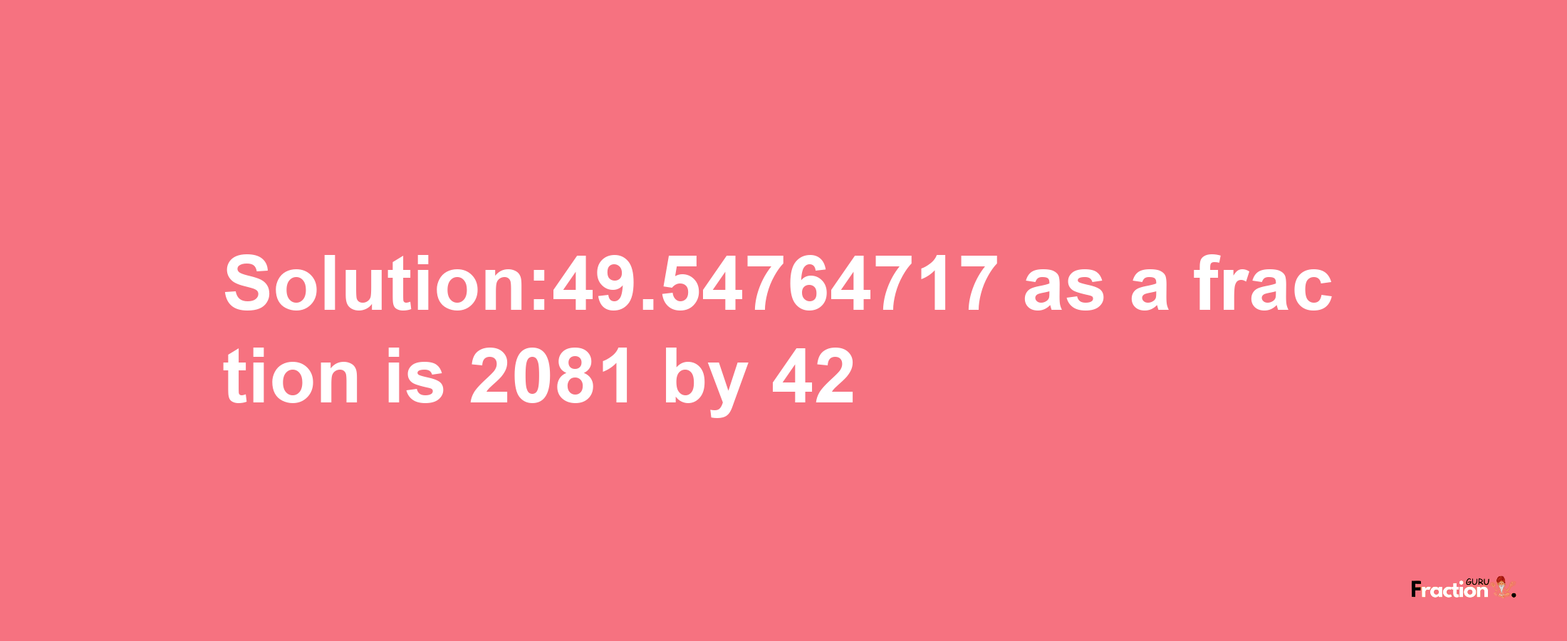 Solution:49.54764717 as a fraction is 2081/42