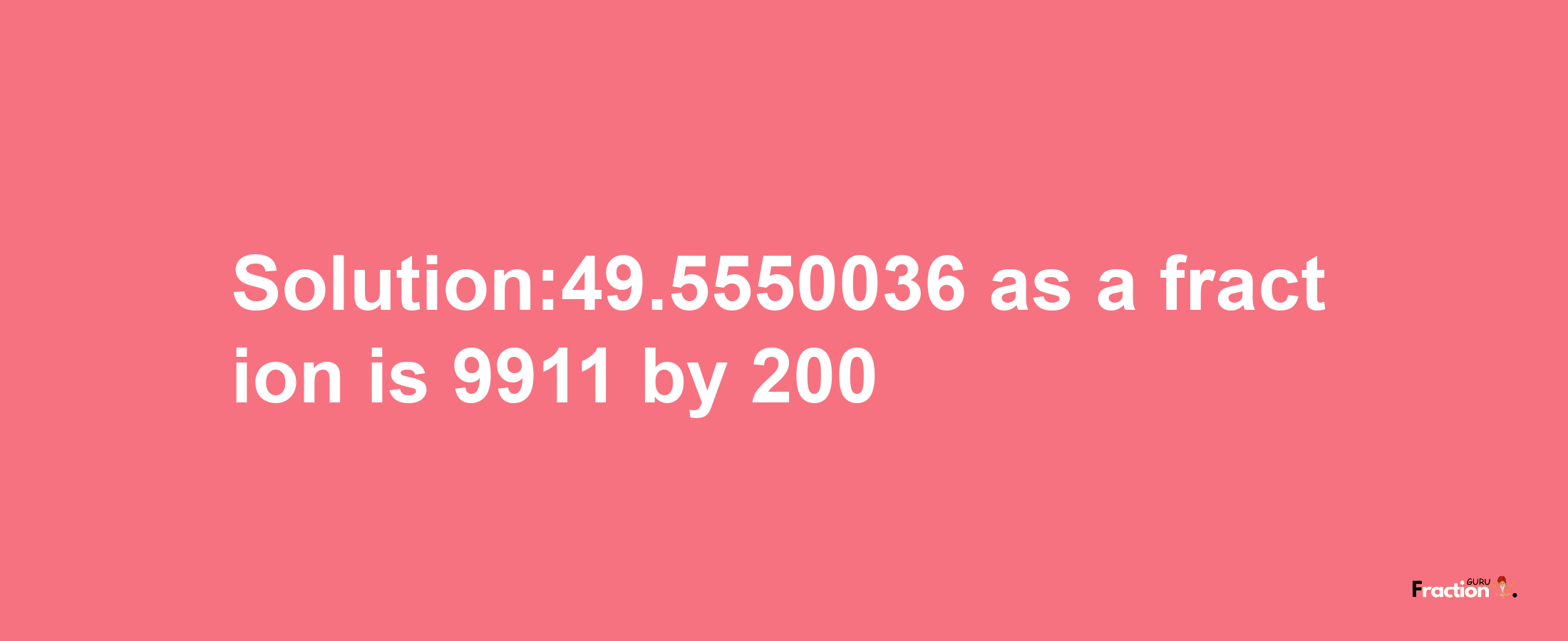 Solution:49.5550036 as a fraction is 9911/200