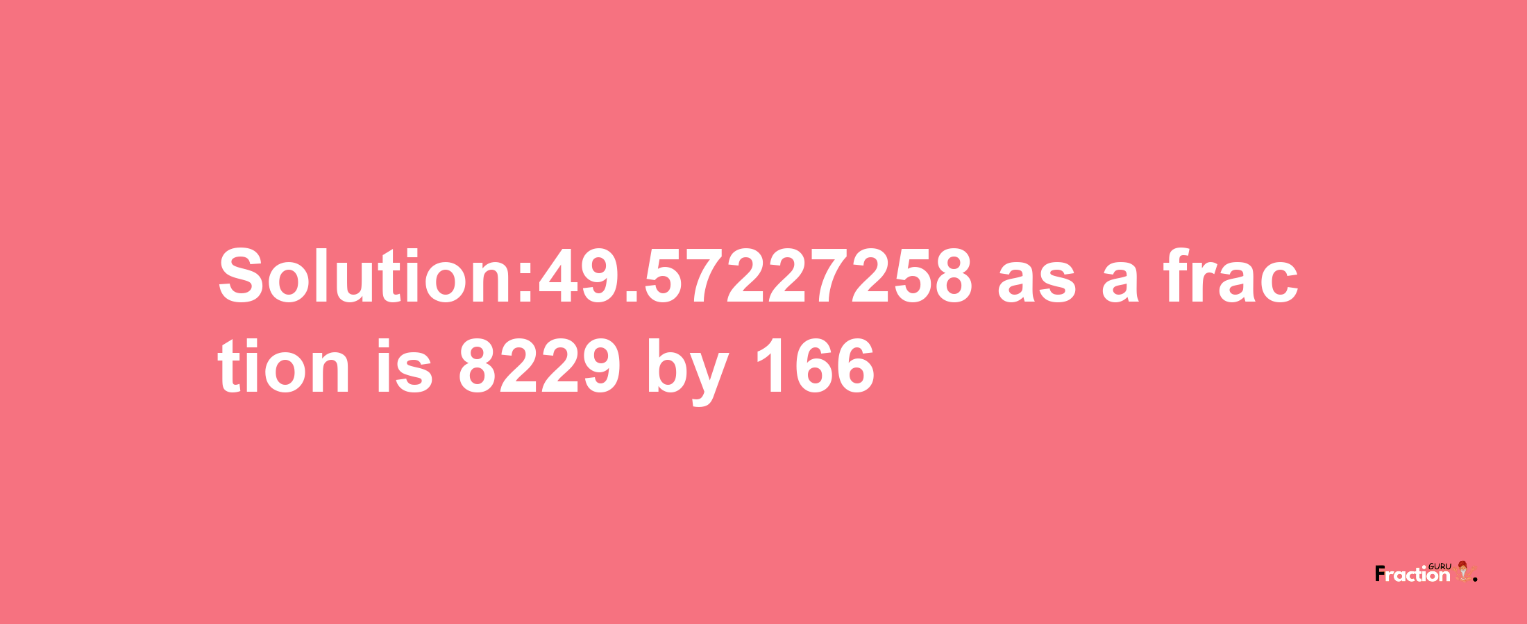 Solution:49.57227258 as a fraction is 8229/166