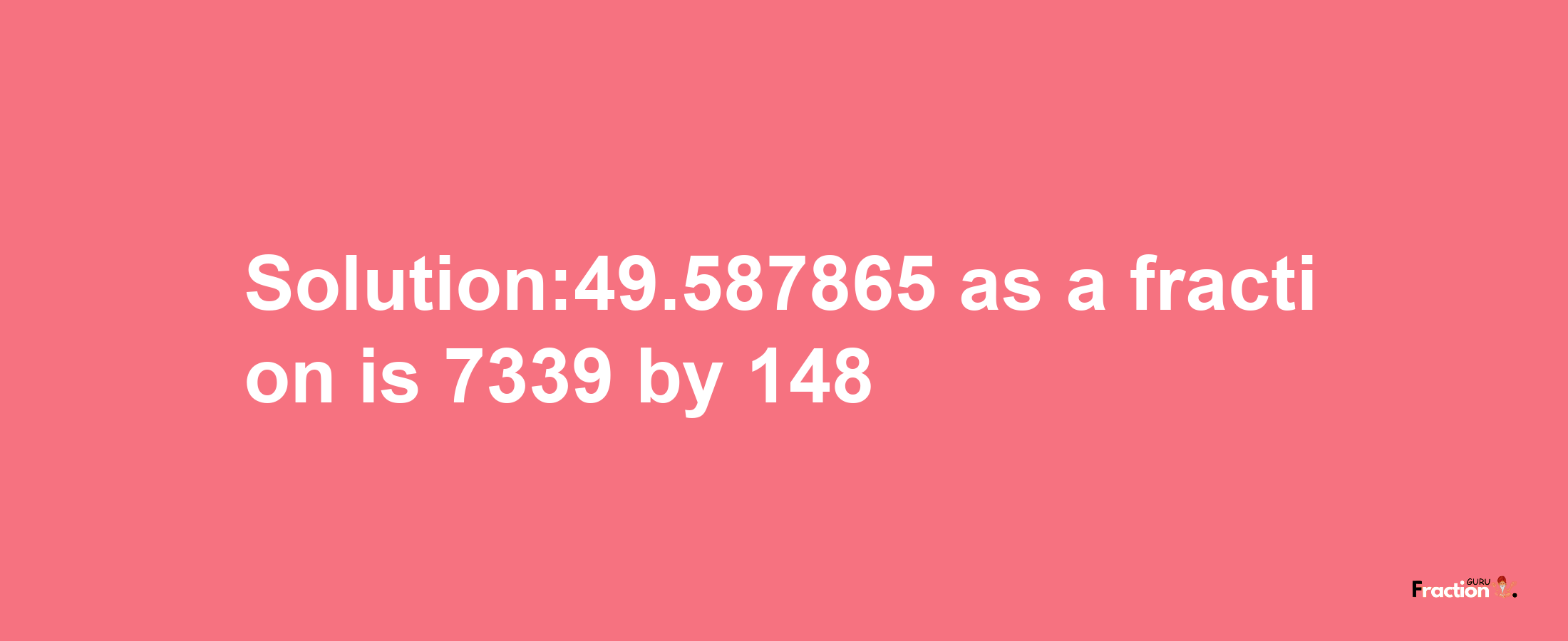 Solution:49.587865 as a fraction is 7339/148