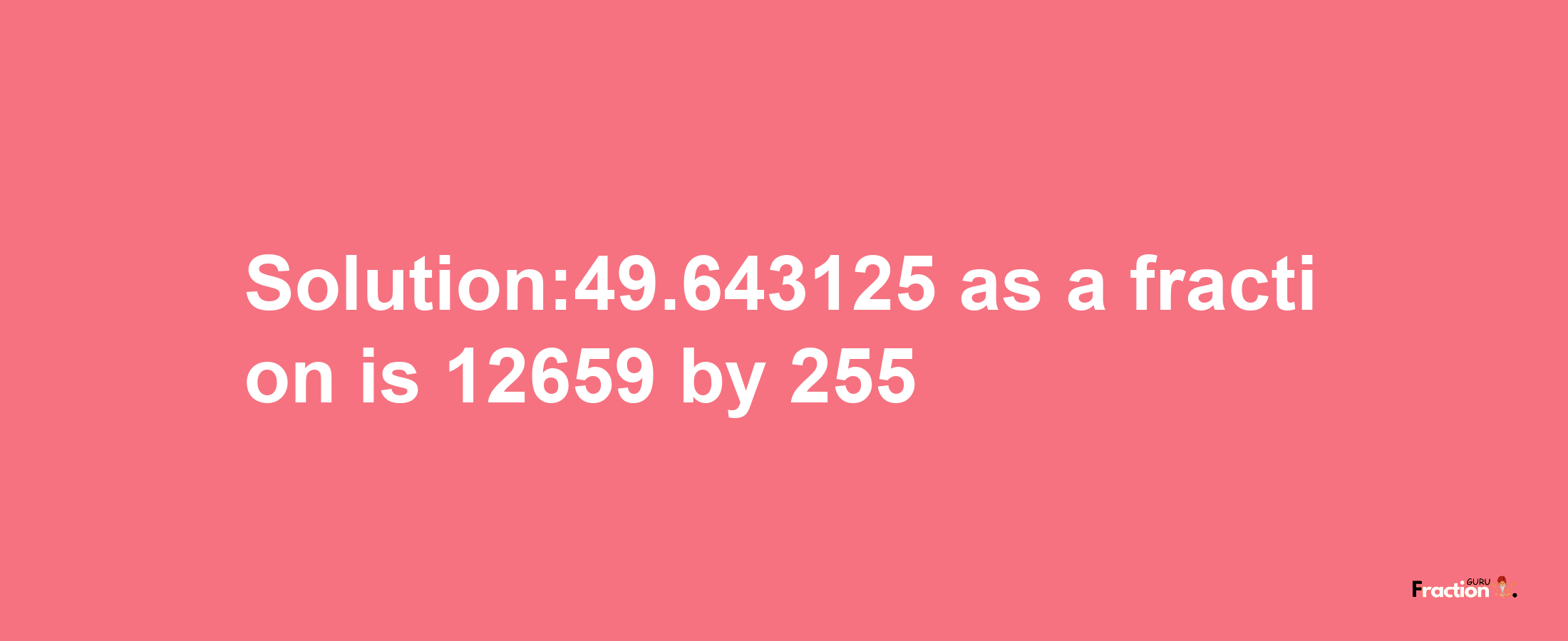 Solution:49.643125 as a fraction is 12659/255