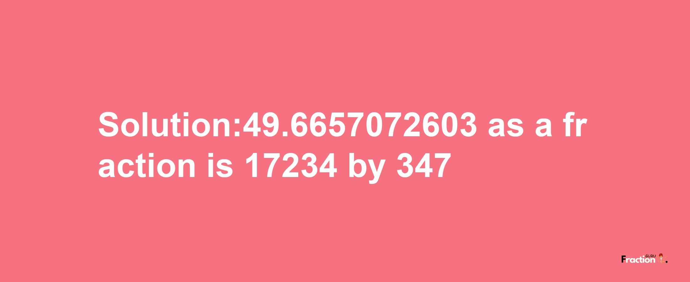 Solution:49.6657072603 as a fraction is 17234/347