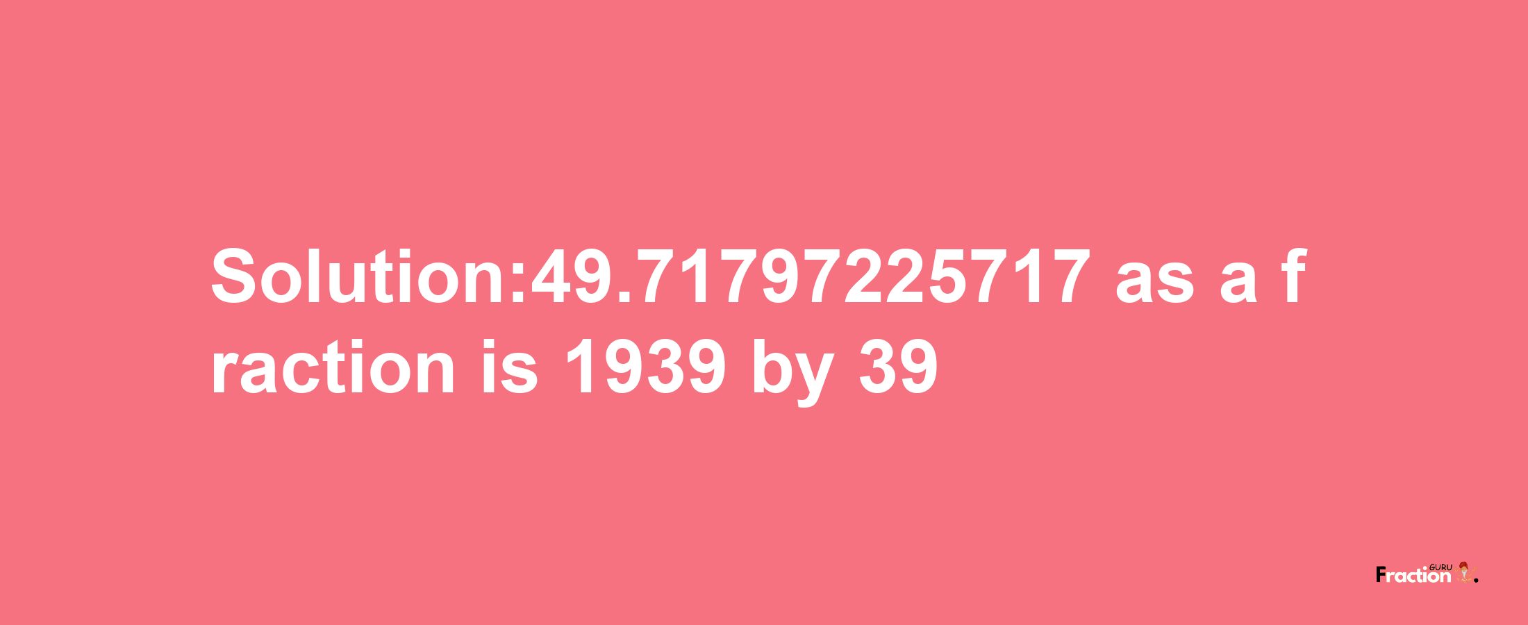 Solution:49.71797225717 as a fraction is 1939/39